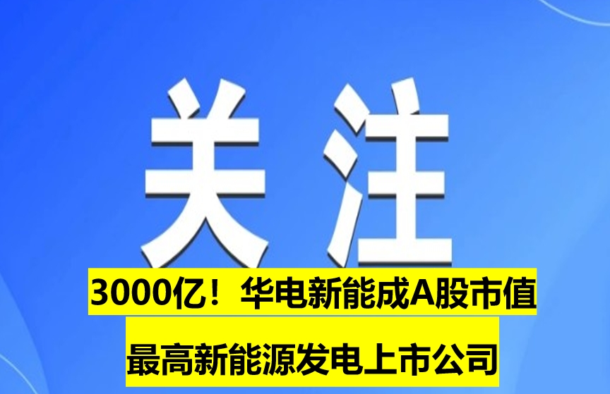 3000億！華電新能成A股市值最高新能源發(fā)電上市公司