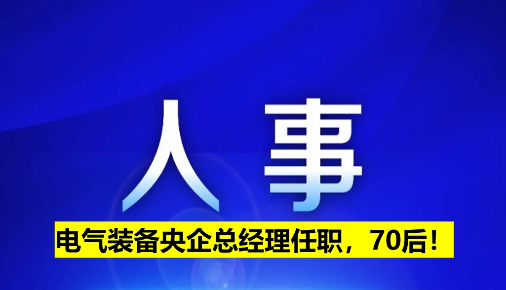 電氣裝備央企總經(jīng)理任職，70后！