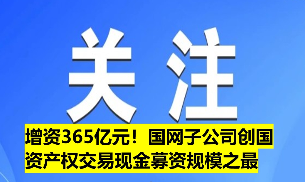 增資365億元！國(guó)網(wǎng)子公司創(chuàng)國(guó)資產(chǎn)權(quán)交易現(xiàn)金募資規(guī)模之最