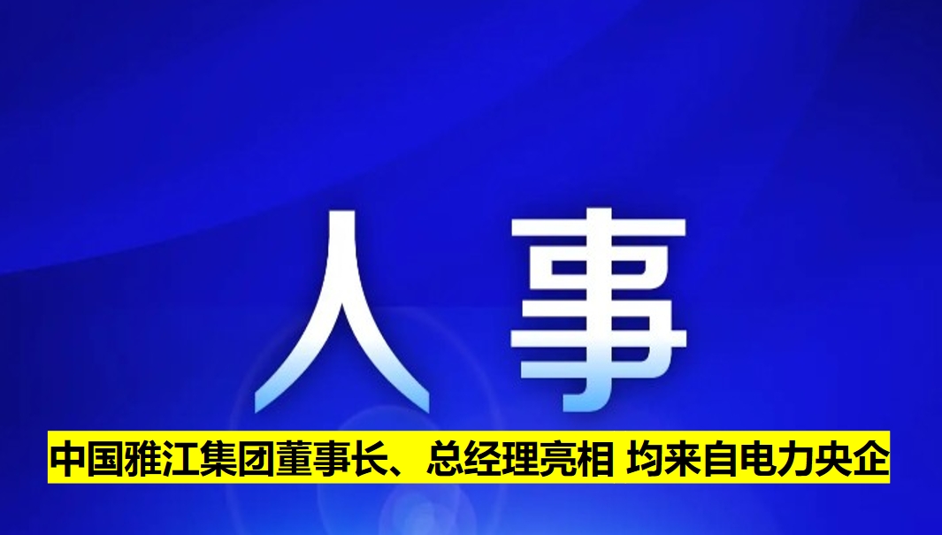 中國(guó)雅江集團(tuán)董事長(zhǎng)、總經(jīng)理亮相 均來(lái)自電力央企