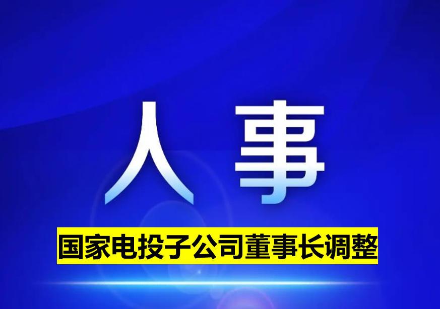 國家電投子公司董事長(zhǎng)調(diào)整